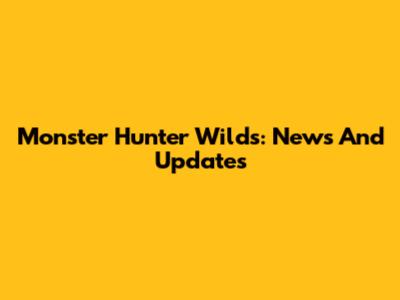 Monster Hunter Wilds: News And Updates