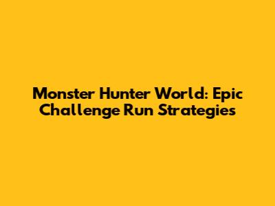 Monster Hunter World: Epic Challenge Run Strategies