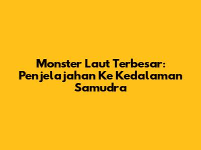 Monster Laut Terbesar: Penjelajahan Ke Kedalaman Samudra