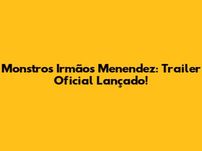 Monstros Irmãos Menendez: Trailer Oficial Lançado!