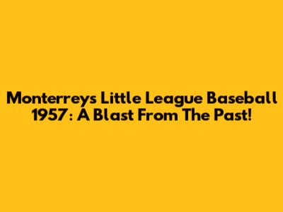 Monterrey's Little League Baseball 1957: A Blast From The Past!