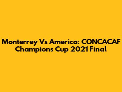 Monterrey Vs America: CONCACAF Champions Cup 2021 Final