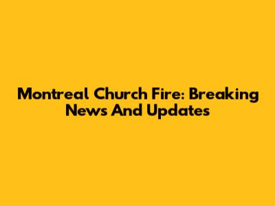 Montreal Church Fire: Breaking News And Updates