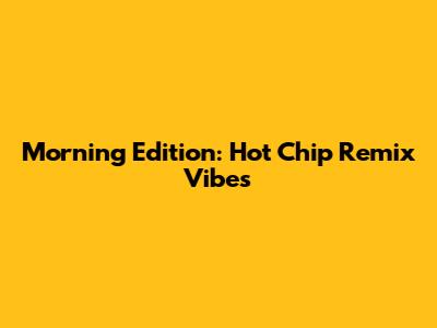 Morning Edition: Hot Chip Remix Vibes