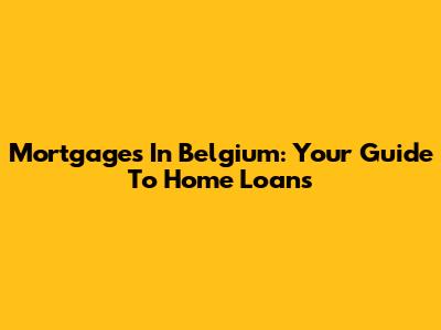 Mortgages In Belgium: Your Guide To Home Loans