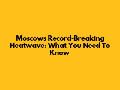 Moscow's Record-Breaking Heatwave: What You Need To Know