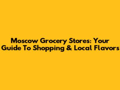 Moscow Grocery Stores: Your Guide To Shopping & Local Flavors
