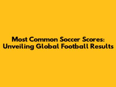 Most Common Soccer Scores: Unveiling Global Football Results