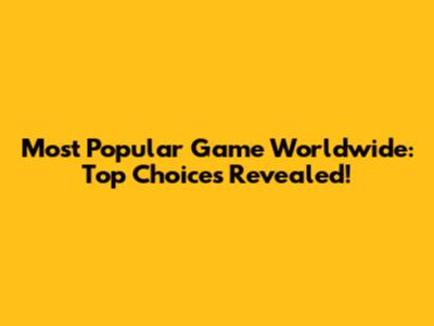 Most Popular Game Worldwide: Top Choices Revealed!