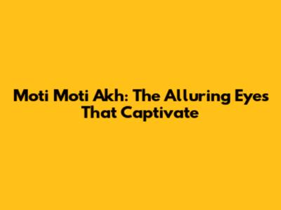Moti Moti Akh: The Alluring Eyes That Captivate