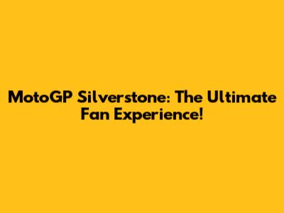 MotoGP Silverstone: The Ultimate Fan Experience!