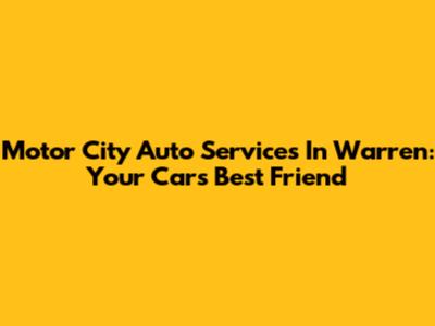 Motor City Auto Services In Warren: Your Car's Best Friend