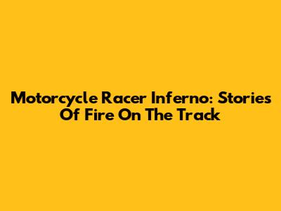 Motorcycle Racer Inferno: Stories Of Fire On The Track