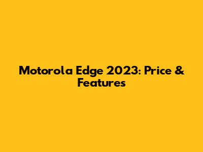 Motorola Edge 2023: Price & Features
