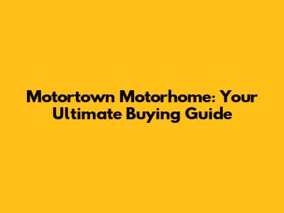 Motortown Motorhome: Your Ultimate Buying Guide