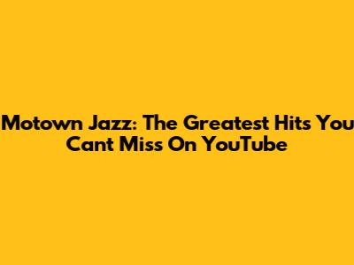 Motown Jazz: The Greatest Hits You Can't Miss On YouTube