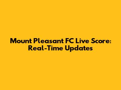 Mount Pleasant FC Live Score: Real-Time Updates