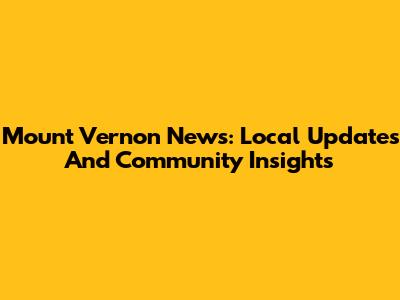Mount Vernon News: Local Updates And Community Insights