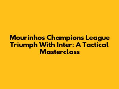 Mourinho's Champions League Triumph With Inter: A Tactical Masterclass