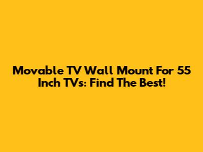 Movable TV Wall Mount For 55 Inch TVs: Find The Best!