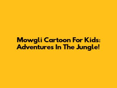 Mowgli Cartoon For Kids: Adventures In The Jungle!