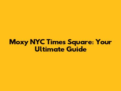 Moxy NYC Times Square: Your Ultimate Guide