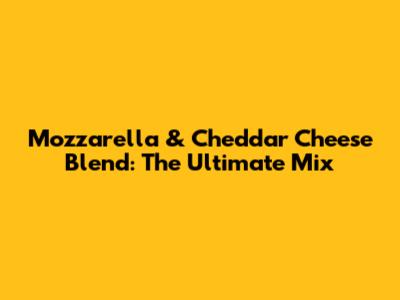 Mozzarella & Cheddar Cheese Blend: The Ultimate Mix