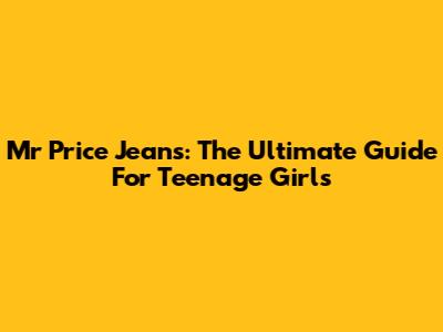 Mr Price Jeans: The Ultimate Guide For Teenage Girls