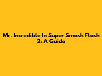 Mr. Incredible In Super Smash Flash 2: A Guide
