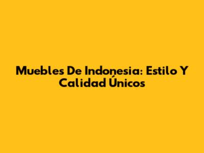 Muebles De Indonesia: Estilo Y Calidad Únicos