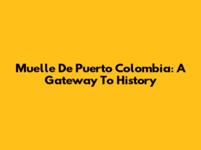 Muelle De Puerto Colombia: A Gateway To History