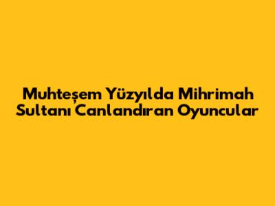 Muhteşem Yüzyıl'da Mihrimah Sultan'ı Canlandıran Oyuncular