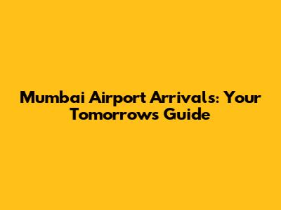 Mumbai Airport Arrivals: Your Tomorrow's Guide