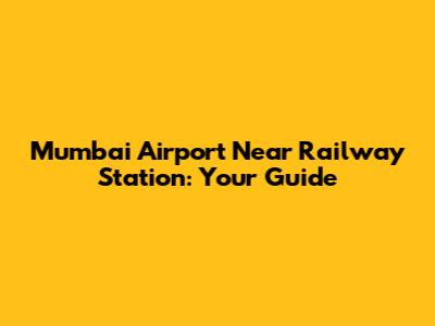 Mumbai Airport Near Railway Station: Your Guide