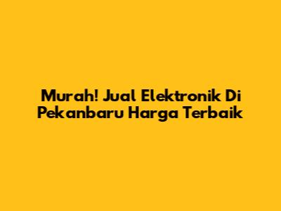 Murah! Jual Elektronik Di Pekanbaru Harga Terbaik
