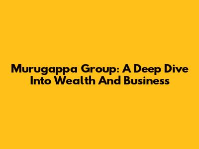 Murugappa Group: A Deep Dive Into Wealth And Business