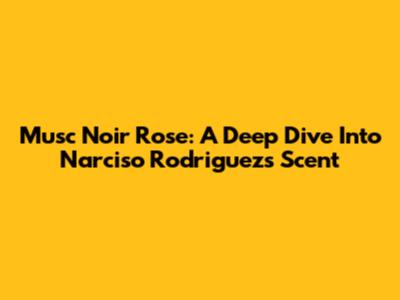 Musc Noir Rose: A Deep Dive Into Narciso Rodriguez's Scent