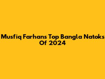 Musfiq Farhan's Top Bangla Natoks Of 2024