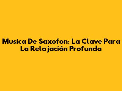 Musica De Saxofon: La Clave Para La Relajación Profunda