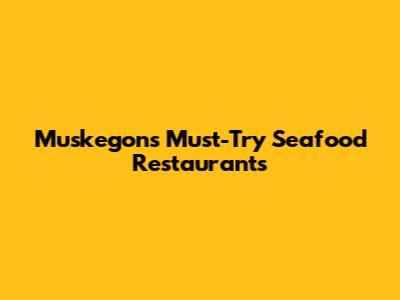 Muskegon's Must-Try Seafood Restaurants