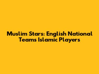 Muslim Stars: English National Team's Islamic Players