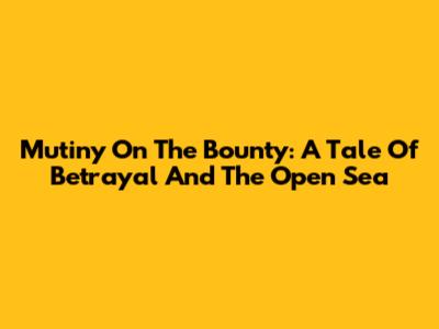 Mutiny On The Bounty: A Tale Of Betrayal And The Open Sea