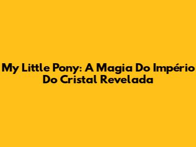 My Little Pony: A Magia Do Império Do Cristal Revelada