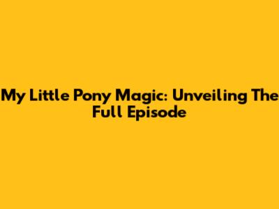 My Little Pony Magic: Unveiling The Full Episode