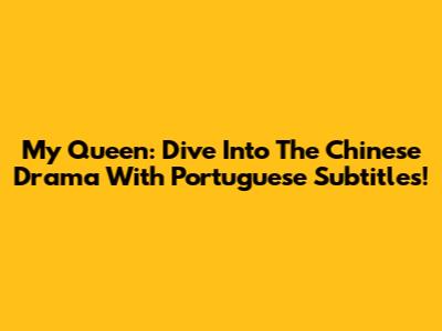 My Queen: Dive Into The Chinese Drama With Portuguese Subtitles!