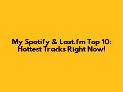 My Spotify & Last.fm Top 10: Hottest Tracks Right Now!