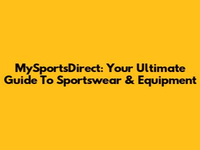 MySportsDirect: Your Ultimate Guide To Sportswear & Equipment