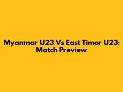 Myanmar U23 Vs East Timor U23: Match Preview