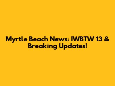 Myrtle Beach News: IWBTW 13 & Breaking Updates!