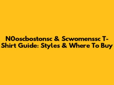 N0oscbostonsc & Scwomenssc T-Shirt Guide: Styles & Where To Buy